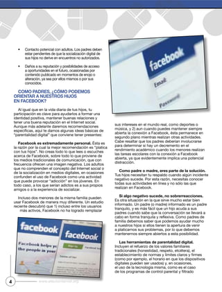 4 www.efectointernet.org
Como padres, ¿Cómo podemos
orientar a nuestros hijos
en FaCebook?
Facebook es extremadamente personal.
Como padre o madre, eres parte de la solución.
si algo negativo sucede, no sobrerreacciones.
Las herramientas de parentalidad digital.
 