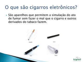  São aparelhos que permitem a simulação do ato 
de fumar sem fazer o mal que o cigarro e outros 
derivados do tabaco fazem. 
 