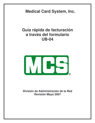 Medical Card System, Inc.



Guía rápida de facturación
 a través del formulario
          UB-04




División de Administración de la Red
         Revisión Mayo 2007
 