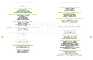 Información
general
E S C U E L A , F A M I L I A Y D I S C A P A C I D A D
P R O G R A M A D E E D U C A C I O N E S P E C I A L / M I N E D U C
15
P
A
G I N
A
E S C U E L A , F A M I L I A Y D I S C A P A C I D A D
P R O G R A M A D E E D U C A C I O N E S P E C I A L / M I N E D U C
14
P
A
G I N
A
Asociaciones
ASOCHILL, Asociación Chilena de Lisiados
Lira 134, Santiago
Teléfono 6398240, fax 6394344
Presidente: Boris Alvarado Segovia
Secretario Administrativo:Gerardo Hormazábal.
ASPAUT, Asociación Chilena de Padres y Amigos de los Autistas
Gran Avenida 2820, San Miguel
Teléfono 5515114
E.mail aspaut@inacap.cl
Página web www.aspaut.cl
Presidenta: Magdalena Avalos.
ASPEC, Asociación para Espásticos Chilenos
La Escuela 1231, Las Condes
Teléfono y fax 2015424
E.mail asociacionaspec@tutopia.com
Secretaria: Alicia Peña.
CORFAPES, Corporación de Familiares y Amigos de Pacientes Esquizofrénicos
Virreinato 124, Santiago
Teléfono y fax 2224278
Administración: Isabel Cáceres.
CONALACH, Corporación Nacional de Laringectomizados de Chile
Santa Teresa 2820, La Cisterna,
Teléfono 5594732,
Presidente: Félix Moscoso.
Fundación Eduardo Carvallo Gundelach; Autismo
Providencia
Teléfono y fax 2323285
E.mail fundacion-carvall@entelchile.net
Directora : Mariana Insaust
Liga Chilena Contra la Epilepsia
Sede central Patriotas Uruguayos 2236, Santiago
Teléfono 6967281, fax 6994084
Gerente General: Guillermo Silva.
PANAUT, Padres de Niños Autistas
Central 1724, Independencia
Teléfono 7371670, fax 7371011
Presidenta: Grecia Athineos.
UNCICH, Unión Nacional de Ciegos de Chile
Moneda 973, oficina 920
Teléfono 6395644
Presidente : Fernando Silva
UNPADE, Unión de Padres y Amigos de Personas con
Discapacidad Mental
Manuel Montt 2051, Providencia.
Teléfono 3414389, fax 2696805
Presidente: Enrique Norambuena.
Corporación Chilena de Padres y Amigos de las Personas Sordas
EFFETA
Soberanía 1108, Independencia, Santiago
Teléfono 7323864 - FonoFax 7321121
Directora: Sra. M.Josefina Prado M.
Otros organismos e instituciones de interés.
BCC, Biblioteca Central para Ciegos
Rafael Cañas 165, Providencia
Teléfono 2356891, fax 2640501
E.Mail bccchile@hotmail.com
Presidente: Mario Hiriart Derby.
CGC, Centro de Grabación para Ciegos
Dr. Manuel Borgoño 128, Providencia
Teléfono 2356881, fax 2359339
Gerente General: María Cecilia Mallea.
FONADIS, Fondo Nacional de la Discapacidad
Huérfanos 1313, piso 6, Santiago,
Teléfono 6729030, www.fonadis.cl
Oficina de Información Laboral de Santiago:
C/ Salvador Sanfuentes N°2648, Santiago.
Oficina de Intermediación Laboral de La Serena:
C/Brasil N° 581, local 11
Oficina de Intermediación Laboral de Concepción:
C/Castellón N° 435, primer piso.
SENCE, Servicio Nacional de Capacitación y Empleo
Unidad de Intermediación Laboral
Teatinos 251, Depto. 703
Fonos: 8706209- 8706210. Fax: 6988291
Página web www.sence.cl buscar enlace a www.mercadis.cl:
Bolsa Electrónica de Empleo para Personas con Discapacidad.
 