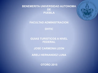 BENEMERITA UNIVERSIDAD AUTONOMA
DE
PUEBLA
FACULTAD ADMINISTRACION
DHTIC
GUIAS TURISTICOS A NIVEL
FEDERAL
JOSE CARMONA LEON
ARELI HERNANDEZ LUNA
OTOÑO 2015
 