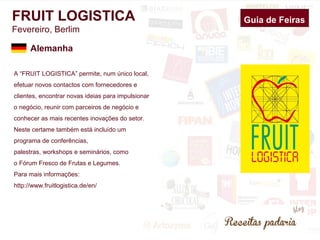 FRUIT LOGISTICA 
Fevereiro, Berlim 
A “FRUIT LOGISTICA” permite, num único local, 
efetuar novos contactos com fornecedore...