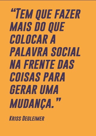 29
“Tem que fazer
mais do que
colocar a
palavra social
na frente das
coisas para
gerar uma
mudança.”
Kriss Degleimer
 