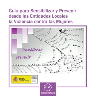 cubier_fin2.qxp   03/11/2007   19:56   PÆgina 1




           Guía para Sensibilizar y Prevenir
           desde las Entidades Locales
           la Violencia contra las Mujeres




                        Sensibilizar
                     Prevenir
 