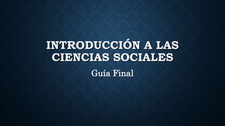 INTRODUCCIÓN A LAS
CIENCIAS SOCIALES
Guía Final
 