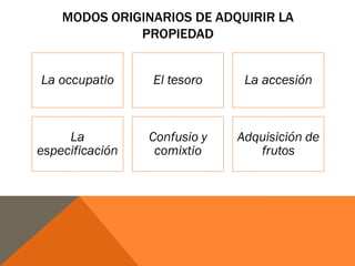 MODOS ORIGINARIOS DE ADQUIRIR LA
PROPIEDAD
La occupatio El tesoro La accesión
La
especificación
Confusio y
comixtio
Adquisición de
frutos
 