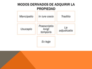 MODOS DERIVADOS DE ADQUIRIR LA
PROPIEDAD
Mancipatio In iure cesio Traditio
Usucapio
Praescriptio
longi
temporis
La
adjudicatio
Ex lege
 