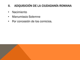 II. ADQUISICIÓN DE LA CIUDADANÍA ROMANA
• Nacimiento
• Manumissio Solemne
• Por concesión de los comicios.
 
