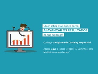 Conheça o Programa de Coaching Empresarial.
Acesse aqui o nosso e-Book “5 Caminhos para
Multiplicar os seus Lucros.”
Quer saber mais sobre como
ALAVANCAR OS RESULTADOS
da sua empresa?
 