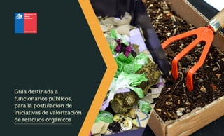 Guía destinada a
funcionarios públicos,
para la postulación de
iniciativas de valorización
de residuos orgánicos
 