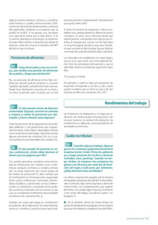 Algunos premios literarios, artísticos o científicos     exenta la pensión “compensatoria” o “de alimentos”
están exentos si cumplen ciertos requisitos. El Mi-      que quizás cobre usted.
nisterio de Hacienda los declara exentos a solicitud
del organizador, mediante una resolución que se          A veces, el convenio de separación o divorcio es-
publica en el BOE. Si ha ganado uno, necesitará          tablece una cantidad global sin diferenciar ambos
una copia de la norma que lo deja exento. Si es          conceptos. En estos casos, Hacienda decide que
un premio obtenido en el extranjero, es el premia-       toda la pensión corresponde a los hijos (lo que in-
do quien debe solicitar a Hacienda que declare la        teresa al cónyuge que convive con los hijos pero
exención, antes de iniciarse la campaña del IRPF         no al que le paga la pensión) y que, para conside-
del año en que se obtuvo.                                rar que una parte es del cónyuge, hay que obtener
                                                         una resolución judicial aclaratoria (algo nada fácil).

  pensiones de alimentos                                 Los tribunales han establecido con mayor lógica,
                                                         que en esos casos existe una “comunidad de bie-
                                                         nes” entre los perceptores de la pensión y que es
  36     Estoy divorciada y vivo con mis hi-             admisible dividir la cantidad por igual entre todos
jos, que reciben una pensión de alimentos                ellos.
de su padre. ¿Tengo que declararla?
                                                         TSJ Canarias 21/04/04
No. Las pensiones de alimentos de los hijos reci-
bidas por decisión judicial (sentencia o convenio        Por ejemplo, si usted no sabe qué proporción de
regulador aprobado judicialmente) están exentas.         la pensión corresponde a sus hijos y cuál a usted,
Puede hacer declaración conjunta con sus hijos y         puede considerar que un tercio es suyo y los dos
no incluir la pensión, pero recuerde que no está         restantes de ellos (ver cuestiones 165 y 181).



                                                                                                      Rendimientos del trabajo
  37 El año pasado estuve de baja por
maternidad. Después, terminó mi contrato
y empecé a cobrar la prestación por des-                 tor el derecho a la explotación y no haga una or-
empleo. ¿Cómo tributan estos ingresos?                   denación de medios propios de producción o de
                                                         recursos humanos (si existiese tal ordenación, los
Todas las pensiones de la Seguridad Social (viude-       rendimientos se calificarían como procedentes de
dad, jubilación...) y las prestaciones (por incapaci-    actividades económicas).
dad transitoria, maternidad o desempleo) tributan
como rendimientos del trabajo. Sólo están exentas
algunas pensiones (ver cuestiones 30 y ss.) y a ve-        cuáles no tributan
ces la prestación por desempleo (ver cuestión 43).
                                                           39     Cuando viajo por trabajo, algunos
  38     El año pasado fui ponente en va-                gastos los contrata y paga directamente la
rias conferencias ¿Cómo debo declarar el                 empresa (avión, hotel). Otros los adelanto
dinero que me pagaron por ello?                          yo y luego presento los recibos y facturas
                                                         (comidas, taxis, parking). Cuando no ten-
Con carácter general se consideran rentas del tra-       go recibos, la empresa me compensa los
bajo las retribuciones por “impartir cursos, confe-      gastos con 30 euros por cada día de dura-
rencias, coloquios, seminarios y similares, siempre      ción del viaje y 0,20 euros por kilómetro.
que no exista ordenación por cuenta propia de            ¿Debo declarar estas cantidades?
los medios de producción”. Es decir, siempre que
el contribuyente no intervenga como organizador          Las dietas y asignaciones pagadas por la empresa
de los cursos, conferencias o seminarios, ofrecién-      al trabajador para gastos de viaje por motivos labo-
dolos al público y concertando con los conferen-         rales no tributan, bajo ciertos requisitos y dentro de
ciantes su intervención, ni participe en los resulta-    ciertos límites. Las compensaciones que superen
dos económicos derivados de los mismos. En ese           los límites o incumplan algún requisito se declaran
caso, se considerarían rendimientos de actividades       como rentas del trabajo. Consulte el Cuadro 1, en
económicas. Ver cuestiones 89 y ss.                      la página 16.

También son rentas del trabajo los rendimientos          n No se declaran, dentro de ciertos límites, los
procedentes de la elaboración de obras literarias,       gastos de desplazamiento pagados por la empresa
artísticas o científicas, cuando el autor ceda al edi-   para que el empleado se desplace fuera de la fábri-


                                                                                                                  Guía Fiscal Renta 2010   | 15 |
 