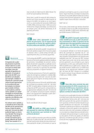 esta consulta, la indemnización debe tributar. Por       produjo la contingencia, que en su caso es la jubi-
                                  eso le han practicado las retenciones.                   lación. Según Hacienda, si ese lapso no alcanza los
                                                                                           dos años, no se puede aplicar la reducción (incluso
                                  Ahora bien, cuando la resolución del contrato la-        aunque entre la primera aportación y el cobro del
                                  boral es por mutuo acuerdo, la indemnización se          capital sí hayan transcurrido dos o más años).
                                  reduce en el 40% si se recibe en un único ejerci-
                                  cio. En su caso, la reducción asciende a 4.800 euros     AEAT 128.152
                                  (12.000 x 40%) y tiene que incluir 7.200 euros como
                                  rendimientos íntegros del trabajo. Las retenciones       Por lo tanto, usted tendrá que declarar el total de
                                  se incluyen junto a las demás retenciones, en el         lo cobrado e incluir en la casilla correspondiente la
                                  apartado pertinente.                                     reducción del 40% (12.000 euros), tributando sólo
                                                                                           por el 60% restante (18.000 euros).
                                  DGT 2326-03
                                                                                             50    Me jubilé el pasado septiembre y
                                    48      Llevo años aportando a varios                  cobré 39.000 euros de un plan de pensio-
                                  planes de pensiones, con la esperanza de                 nes contratado en 2003. La gestora me ha
                                  recuperarlos en forma de capital y disfru-               indicado que a las aportaciones anteriores
                                  tar de la reducción del 40%. ¿Es posible?                al 1 de enero de 2007 les corresponden
                                                                                           30.000 euros y a las restantes, otros 9.000.
                                  Los planes de pensiones pueden recuperarse en
                                  forma de capital (un pago) o de renta (varios pagos      Si la prestación del plan es en forma de capital y
                                  en distintos años) o usando ambas fórmulas (un           deriva de contingencias acaecidas tras el 1 de
                                  capital el primer año y una renta los siguientes).       enero de 2007, podrá aplicar la reducción del 40%
                                                                                           sólo a la parte correspondiente a las aportaciones
             Más de la 48         Con la antigua ley del IRPF, cuando se percibían pres-   realizadas antes del 1 de enero de 2007, siempre
                                  taciones en forma de capital procedentes de planes       que hayan transcurrido más de dos años entre la
Si la gestora de su plan          de pensiones, mutualidades de previsión social y         primera aportación y la contingencia que origina
de pensiones lo permite,          planes de previsión asegurados, se aplicaba una re-      la prestación; es decir, que usted podrá reducir el
solicite cobrar en un año         ducción del 40% y sólo se tributaba por el resto del     40% de 30.000 euros (12.000 euros) y tributar sólo
en el que sus rentas sean         capital. La nueva ley ha suprimido ese porcentaje        por el 60% restante (18.000 euros). Los 9.000 euros
más bajas, como por               reductor y ha previsto un régimen transitorio:           derivados de las aportaciones realizadas a partir
ejemplo, el siguiente a la                                                                 del 1 de enero de 2007, tributan en su totalidad.
jubilación. Si contrató el        >> Para las prestaciones en forma de capital deri-       El importe total por el que tributará ascenderá a
plan antes de 2007 y sus          vadas de contingencias (jubilación, invalidez, falle-    27.000 euros (18.000 + 9.000).
beneficios son elevados           cimiento) acaecidas antes del 1 de enero de 2007,
(por ejemplo, si doblan el        podrá aplicarse el régimen de la ley anterior (vea       DGT V0245-08
importe de su pensión anual)      cuestión 49).
merece la pena aprovechar         >> Para prestaciones en forma de capital derivadas
la circunstancia de que           de contingencias acaecidas a partir de 1 de enero          51     Hace diez años contraté dos pla-
los traslados no tributan         de 2007: se podrá aplicar el régimen previsto en la      nes de pensiones En 2010, rescaté uno, re-
para trasladar el dinero          antigua ley de IRPF, por la parte correspondiente a      cibiendo 45.000 euros; el próximo año re-
a varios planes y solicitar       las aportaciones realizadas antes del 1 de enero de      cuperaré el otro, de 15.000 euros. ¿Puedo
varios capitales (un capital      2007 y el régimen actual por la parte correspon-         aplicar a ambos la reducción del 40%?
inmediato en el primer plan,      diente a las aportaciones realizadas a partir del 1
otro diferido a un año en el      de enero de 2007 (ver cuestión 50) .                     A nuestro juicio, puede aplicar la reducción del 40%
segundo, otro diferido a dos                                                               en ambos casos y sólo a las prestaciones derivadas
años en el tercero, etc.).        DGT V0245-08                                             de aportaciones hechas antes del 1 de enero de
                                                                                           2007 (ver cuestión 50). Esta opinión se fundamen-
Así cobrará varios capitales, y   Vea la nota Más de la 48, al margen.                     ta en que la ley no limita el número de planes que
se beneficiará de la reducción                                                             pueden beneficiarse de reducción. Sin embargo,
del 40% por las aportaciones                                                               Hacienda no admite que se reduzcan varios planes
hechas a todos los planes           49    Me jubilé en 2006, pero hasta el                 cobrados en forma de capital en años distintos y
antes del 1 de enero de 2007,     año pasado no cobré los 30.000 euros del                 reserva la reducción a las cantidades recibidas en
pudiendo lograr un ahorro         plan de pensiones que contraté en 1995.                  un único ejercicio, independientemente del núme-
muy elevado. Pero tenga en        ¿Cómo lo declaro?                                        ro de planes del que provengan. Si usted recupera
cuenta que Hacienda no                                                                     sus dos planes en forma de capital y en distintos
ve esto con buenos ojos y,        Usted cumple los requisitos para reducirse el 40%,       ejercicios, considerará que sólo uno lo es y tratará
puede calificarlo de “fraude      dado que se jubiló antes del 1 de enero de 2007 y        al otro de renta, negándole la reducción.
de ley” (ver cuestión 51). n      que han transcurrido más de dos años entre la pri-
                                  mera aportación al plan y el momento en que se           DGT V0589-10


| 22 |   Guía Fiscal Renta 2010
 