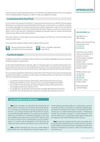 INTRODUCCIÓN
Cada año, la Guía Fiscal le explica llanamente cómo enfrentarse a la declaración de la renta y cómo pagar la
menor cantidad posible de impuestos, sin faltar en nada a sus obligaciones fiscales.

  La estructura de la Guía Fiscal
>> Al comienzo de esta guía le mostramos un esquema general de la estructura del IRPF, para que aprecie
fácilmente los conceptos que incluye la declaración del impuesto. A continuación se suceden las cuestiones
(numeradas y agrupadas por materias), que parten de consultas realizadas por nuestros socios. Esto permite
abarcar muchos detalles y matices en la interpretación de las leyes. Algunas consultas son nuevas y otras se
repiten como en años anteriores, habiéndose actualizado las respuestas según los cambios normativos, las
sentencias y los últimos criterios administrativos.                                                                    ocu EdIcIonES, S.A.

>> Si tiene interés en conocer algún asunto concreto, busque en el “Índice por voces” los números de las               Calle Albarracín, 21
cuestiones que lo tratan.                                                                                              28037 Madrid

>> Los siguientes símbolos resaltan el valor de algunas informaciones:                                                 Teléfonos de la Asesoría Fiscal,
                                                                                                                       exclusiva para socios:
                                                                                                                       913 009 153
         Remarca informaciones relevantes                    Indica un posible e importante                            902 300 189
         que deben tenerse muy presentes.                    ahorro fiscal.
                                                                                                                       Durante los meses de abril,
                                                                                                                       mayo y junio la atención se
  cuestiones legales                                                                                                   presta en un horario
                                                                                                                       ininterrumpido y ampliado:
>> Algunas cuestiones se acompañan de la normativa y la jurisprudencia aplicable al caso, por si tiene que
                                                                                                                       de lunes a viernes
citarlas para apoyar sus pretensiones.
                                                                                                                       de 8:00 a 18:00
                                                                                                                       (el resto del año se atiende
>> Recuerde el significado de las siguientes siglas: TS, Tribunal Supremo; TC, Tribunal Constitucional; TSJ, Tri-
                                                                                                                       de lunes a viernes
bunal Superior de Justicia de una comunidad autónoma; TEAR o TEAC, Tribunal Económico Administrativo,
                                                                                                                       de 8:00 a 14:00 )
Regional o Central; DGT, Dirección General de Tributos; AEAT, Agencia Estatal de la Administración Tributaria.
                                                                                                                       Teléfonos directos para
>> La normativa estatal básica del Impuesto sobre la Renta de las Personas Físicas está compuesta por los
                                                                                                                       suscripciones:
siguientes textos legales, que puede consultar íntegros en el Manual Práctico de Hacienda y en la dirección
                                                                                                                       913 009 154
electrónica www.agenciatributaria.es.
                                                                                                                       902 300 188
                                                                                                                       (de lunes a viernes
    – Ley 35/2006, de 28 de noviembre, del Impuesto sobre la Renta de las Personas Físicas.
                                                                                                                       de 8:00 a 16:00)
    – Real Decreto 439/2007, de 30 de marzo, por el que se aprueba el Reglamento del IRPF.
    – Ley 22/2009, de 18 de diciembre, por el que se regula el sistema de financiación de las
                                                                                                                       Editor responsable:
      comunidades autónomas de régimen cómun.
                                                                                                                       José María Múgica
    – Ley 26/2009, de 23 de diciembre, de Presupuestos Generales del Estado para el año 2010.
    – Ley 39/2010, de 22 de diciembre, de Presupuestos Generales del Estado para el año 2011.




      Las novedades de la declaración

         Una de las novedades más relevantes de la declaración del            vienda habitual, que podrán aplicar los contribuyentes cuya base
    ejercicio 2010 es el cambio en la tributación de las rentas del aho-      imponible sea inferior a 53.007,20 euros, sobre las cantidades paga-
    rro. Los intereses, los dividendos no exentos, las ganancias de pa-       das desde el 14 de abril de 2010 hasta el 31 de diciembre de 2012,
    trimonio... ya no tributan al tipo fijo del 18%. Este año los impues-     siempre que se cumplan determinados requisitos. Y hablando de
    tos de la base liquidable del ahorro han subido: por los primeros         vivienda, los que hayan comprado su vivienda habitual en 2010
    6.000 euros percibidos, los contribuyentes pagarán un 19% y por           serán los últimos que, con seguridad, puedan aplicar la deducción
    las cantidades que excedan de esa cuantía, el 21%. Además, quizá          por adquisición de vivienda habitual en años sucesivos.
    sea usted uno de los muchos contribuyentes que ya ha compro-
    bado en su nómina cómo la desaparición de la deducción por                     Para conocer las novedades de última hora que puedan afec-
    trabajo (los famosos 400 euros) ha hecho crecer su factura fiscal.        tar a la declaración del ejercicio 2010, consulte www.ocu.org/renta,
                                                                              donde también encontrará información ampliada acerca de cómo
        Otra novedad importante que, esta vez sí, puede rebajar la            presentar la declaración por Internet, cuáles son las deducciones
    factura fiscal, es la nueva deducción por obras de mejora en la vi-       autonómicas, etc.



                                                                                                                               Guía Fiscal Renta 2010   |3|
 