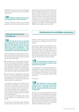producidos durante los nueve meses de alquiler,           pietario (“presunción de onerosidad”) y exigirle que
y tendrá que prorratear por nueve meses el IBI y la       declare un alquiler de mercado, a no ser que prue-
amortización).                                            be que la cesión es gratuita. Aunque es improba-
                                                          ble, lo más práctico es hacer como si el piso estu-
                                                          viera vacío y declarar como ingreso el 2% del valor
  88     Mi hija y su marido viven en un piso             catastral o el 1,1% si ha sido revisado, no siendo de-
mío sin pagar renta. ¿Cómo lo declaro?                    ducibles los gastos. Si no hay parentesco próximo,
                                                          es mejor fijar un pequeño alquiler; así, los gastos
Si Hacienda descubre la cesión de un inmueble,            pagados por el propietario serán deducibles. Para
puede dar por sentado que reporta dinero al pro-          alquileres entre parientes vea la cuestión 80.




                                                                           Rendimientos de actividades económicas
  Estimación directa normal
  y simplificada
                                                          diciembre anterior al año en que surta efectos la
  89     Para darme de alta en Hacienda                   renuncia, que se prolongará, al menos, tres años
como empresario, tuve que rellenar el im-                 seguidos.
preso 036 (declaración censal). Entre los
regímenes de “estimación directa normal”,                 Casi todos los empresarios y profesionales en esti-
“estimación directa simplificada” y “esti-                mación directa deben presentar pagos fracciona-
mación objetiva”, escogí el segundo. ¿Cuál                dos trimestralmente a través del impreso 130. El
es preferible? ¿Puedo cambiar de opción?                  importe que se ingresa es el 20% del rendimiento
                                                          neto (ingresos menos gastos), desde el 1 de enero
La elección del régimen de estimación es trascen-         hasta el último día del trimestre. De él, se restan las
dente, pues determina la forma de calcular los be-        retenciones soportadas durante dicho periodo y los
neficios de la actividad y afecta a todas las activida-   pagos fraccionados de los trimestres anteriores.
des que usted pueda realizar.

n Estimación directa normal: pueden acogerse a              90    ¿Lo que cobran los autónomos en
ella todos los empresarios en general. Su mayor in-       la baja por enfermedad se declara como
conveniente es la obligación de llevar contabilidad       ingreso de la actividad?
(salvo profesionales, agricultores o ganaderos). A
partir del beneficio contable, se calcula el beneficio    Las prestaciones de la Seguridad Social por in-
fiscal, teniendo en cuenta las normas del Impuesto        capacidad temporal, maternidad, riesgo durante
sobre Sociedades y algunas especialidades del IRPF.       el embarazo e invalidez provisional se declaran
                                                          como rendimientos del trabajo, incluso cuando
n Estimación directa simplificada: se aplica, salvo       sus beneficiarios son empresarios o profesionales
renuncia, a todos los profesionales y empresarios         autónomos.
que tengan una cifra de negocios anual que no su-
pere los 600.000 euros. En general, pensamos que          DGT 0681-02
esta fórmula es más ventajosa pues:

>> Excepto las provisiones (por insolvencias, por           91    Soy autónomo y tengo un seguro
depreciación de existencias...), todos los gastos         médico para mí, mi esposa y mis dos hijos
necesarios son deducibles, incluidas las amortiza-        pequeños, por el que pago 2.500 euros
ciones (vea el cuadro 5, Tabla de amortización en         anuales. ¿Puedo considerarlo como un gas-
estimación directa simplificada, en la página 36).        to deducible?
>> Además, puede restarse un 5% del rendimiento
neto como “gasto de difícil justificación” (no existe     Aunque no sea un gasto objetivamente necesario
en la modalidad normal).                                  para el ejercicio de la actividad, la ley especifica que
>> No hay que llevar contabilidad, sólo los libros        se pueden deducir las primas de los seguros de en-
registro oficiales (cuya cumplimentación es más           fermedad correspondientes a la propia cobertura, a
sencilla).                                                la del cónyuge y a la de los hijos menores de 25 años
                                                          que convivan con el contribuyente, con el límite de
Para renunciar a la estimación directa simplifica-        500 euros anuales por persona. Así que usted puede
da, debe presentar el impreso 036 en el mes de            deducir hasta 2.000 euros por su seguro.


                                                                                                                     Guía Fiscal Renta 2010   | 33 |
 
