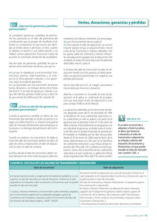 Ventas, donaciones, ganancias y pérdidas
 122 ¿Qué son las ganancias y pérdidas
patrimoniales?

Se consideran “ganancias y pérdidas de patrimo-
nio” las variaciones en el valor del patrimonio del        intereses) y los tributos inherentes a la venta paga-
contribuyente que se pongan de manifiesto al al-           dos por el transmitente. Vea el cuadro 8.
terarse su composición, lo que ocurre, por ejem-           >> Para calcular el valor de adquisición, se suma el
plo, al vender, donar o permutar un bien, cuando           importe real por el que se adquirió el bien, más el
se obtiene un premio o una indemnización, o se             coste de las inversiones y mejoras realizadas, más
realizan ciertas operaciones financieras (canje de         los gastos (salvo los intereses) y tributos inheren-
acciones en una fusión, disolución de sociedades).         tes a la adquisición pagados por el adquiriente. Del
                                                           resultado se restan las amortizaciones fiscalmente
Hay dos tipos de ganancias y pérdidas: las que se          deducibles. Vea el cuadro 8.
derivan de la transmisión de bienes y las que no.
                                                           Si al restar del valor de transmisión el valor de ad-
>> Las que no obedezcan a una transmisión (sub-            quisición resulta una cifra positiva, se habrá gene-
venciones, premios, indemnizaciones...), se inclu-         rado una ganancia patrimonial; si es negativa, una
yen en la “renta general” y tributan, si son ganan-        pérdida patrimonial.
cias, según la escala de gravamen.
>> Las generadas por una transmisión de bienes             Vea la nota Más de la123, al margen, para bienes
(venta, donación...), se incluyen dentro de la “renta      transmitidos por herencia o donación.
del ahorro”. Si se trata de ganancias, tributan a un
tipo del 19% (los primeros 6.000 euros) o del 21%          Además, si transmite un inmueble, al coste de ad-
(lo que exceda de 6.000 euros). Ver cuestión 99.           quisición se le aplica un coeficiente de actualiza-
                                                           ción que varía según el año de adquisición y sirve
                                                           para corregir el efecto de la inflación.
 123 ¿Cómo se calculan las ganancias y
pérdidas patrimoniales?                                    Las ganancias obtenidas por la transmisión de bie-
                                                           nes adquiridos antes del 31 de diciembre de 1994
Cuando la ganancia o pérdida no deriva de una              se benefician de unos coeficientes reductores. Es-
transmisión (por ejemplo, se recibe un premio o se         tos coeficientes ya sólo se aplican a la parte de la                Más de la 123
paga una indemnización), su importe será igual al          ganancia que se generase hasta el 19 de enero de
valor de mercado del elemento patrimonial que se           2006, inclusive. El procedimiento es el siguiente: una    Si un bien se transmite o
incorpore o se detraiga del patrimonio del contri-         vez calculada la ganancia, se divide entre el núme-       adquiere a título lucrativo,
buyente.                                                   ro de días que ha durado el periodo de generación.        es decir, por herencia
                                                           El resultado se multiplica por los días transcurridos     o donación, el valor de
Cuando se produce una transmisión, la regla es             desde el 20 de enero de 2006 hasta la fecha de la         transmisión o adquisición
restar del valor de transmisión del bien (es decir, el     venta, obteniéndose una cifra que no se beneficia         es el fijado a efectos del
valor de venta o enajenación), el valor de adquisi-        de coeficientes reductores y que tributa al tipo im-      Impuesto de Sucesiones y
ción (es decir, el valor de compra):                       positivo del 19% o del 21%. La diferencia entre la ga-    Donaciones, sin que pueda
                                                           nancia y dicha cifra se beneficia de los coeficientes     exceder el valor de mercado
>> Para calcular el valor de transmisión, deben res-       reductores y lo que resulta tras su aplicación tributa    (ver cuestión 129). n
tarse del precio de venta todos los gastos (salvo los      al tipo impositivo del 19% o del 21%; vea la cuestión

 CUADRO 8. CÁLCULO DE LOS VALORES DE TRANSMISIÓN Y ADQUISICIÓN
                           Valor de transmisión                                                        Valor de adquisición

                                                                            + Importe real de la adquisición (en caso de donación o herencia, el
 + Importe real de la venta o enajenación (el realmente satisfecho o, si es valor asignado en el Impuesto sobre Sucesiones y Donaciones, que no
 superior, el valor de mercado; en caso de donación o herencia, el valor    puede exceder el valor de mercado)
 asignado en el Impuesto sobre Sucesiones y Donaciones, que no puede        + Coste de inversiones y mejoras (importantes, no pequeños gastos
 exceder el valor de mercado)                                               de conservación y reparación)
                                                                            + Gastos y tributos inherentes a la adquisición (salvo intereses),
 – Gastos y tributos inherentes a la transmisión (salvo intereses), pagados pagados por el adquiriente (gestoría, notaría, registro, gastos de
 por el transmitente (agente de la propiedad, abogado, gastos de            constitución de la hipoteca, IVA, Impuesto sobre Transmisiones
 cancelación de la hipoteca, Impuesto sobre el Incremento de Valor de       Patrimoniales y Actos Jurídicos Documentados, Impuesto sobre
 los Terrenos de Naturaleza Urbana...). AEAT 126.629                        Sucesiones y Donaciones...)
                                                                            – Amortizaciones fiscalmente deducibles (de bienes arrendados).



                                                                                                                              Guía Fiscal Renta 2010   | 45 |
 