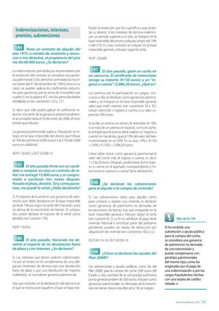 ficado la resolución que los cuantifica y que acuer-
  Indemnizaciones, intereses,                           da su abono). Si los intereses de demora indemni-
  premios, subvenciones                                 zan un periodo superior a un año, se integran en la
                                                        base imponible del ahorro y tributan al tipo del 19%
                                                        o del 21%. En caso contrario, se incluyen en la base
 144 Tenía un contrato de alquiler del                  imponible general y tributan según la tarifa.
año 1975; a cambio de resolverlo y renun-
ciar a mis derechos, el propietario del piso            AEAT 126.608
me dio 60.000 euros. ¿Se declaran?

La indemnización percibida por el arrendatario por       147 El año pasado, gané un coche en
la resolución del contrato se considera una ganan-      un concurso. El certificado de retenciones
cia patrimonial. Si los derechos arrendaticios nacie-   recoge su importe (9.150 euros) y un “in-
ron antes del 31 de diciembre de 1994 (como es su       greso a cuenta” (2.086,20 euros). ¿Qué es?
caso), se pueden aplicar los coeficientes reducto-
res para ganancias por la venta de inmuebles (ver       Los premios por la participación en juegos, con-
cuadro 9, en la página 47), con las particularidades    cursos o rifas se declaran como ganancias patrimo-
detalladas en las cuestiones 123 y 127.                 niales y se integran en la base imponible general,
                                                        salvo que estén exentos (ver cuestiones 34 y 35).
Es decir que sólo podrá aplicar el coeficiente re-      Llevan retención o ingreso a cuenta si su valor su-
ductor a la parte de la ganancia proporcionalmen-       pera los 300 euros.
te acumulada hasta el 20 de enero de 2006; el resto
tendrá que tributar.                                    Si recibe un premio en dinero, le retendrán el 19%;
                                                        si se trata de un premio en especie, como el coche,
La ganancia patrimonial sujeta a tributación se in-     la entidad que le premia debe realizar un “ingreso a
tegra en la base imponible del ahorro que tributa       cuenta” en Hacienda, igual al 19% del valor del bien
al 19% (los primeros 6.000 euros) o al 21% (de 6.000    incrementado en un 20%. En su caso: 19% x [9.150
euros en adelante).                                     + (20% x 9.150)] = 2.086,20 euros.

AEAT 126.607 y DGT V2268-10                             Usted debe incluir como ganancia patrimonial el
                                                        valor del coche más el ingreso a cuenta, es decir
                                                        11.236,20 euros. Después, podrá restar dicho ingre-
 145 El año pasado firmé con un candi-                  so a cuenta en el apartado correspondiente a “re-
dato a comprar mi casa un contrato de se-               tenciones e ingresos a cuenta” de la declaración.
ñal: me entregó 15.000 euros y se compro-
metió a escriturar tres meses después.
Pasado el plazo, desistió. Tal y como pacta-             148 ¿Se declaran las subvenciones
mos, me quedé la señal. ¿Debo declararla?               para el alquiler o la compra de vivienda?

Sí. El importe de la señal es una ganancia de patri-    Sí. Las subvenciones tanto para alquilar como
monio que debe declararse en la base imponible          para comprar o reparar una vivienda se declaran
general. Tributa según la tarifa del impuesto, pues     como ganancias de patrimonio no derivadas de
no deriva de la transmisión de bienes. El compra-       la transmisión de bienes; hay que integrarlas en la
dor, podrá declarar el importe de la señal como         base imponible general y tributan según la tarifa
pérdida (ver cuestión 150).                             (ver cuestión 6). Si su fin es satisfacer el pago de la           Más de la 149
                                                        vivienda habitual o amortizar parte del préstamo
AEAT 126.632                                            pendiente, pueden ser objeto de deducción por             Si ha recibido una
                                                        adquisición de vivienda (ver cuestiones 182 y s.s.)       subvención o ayuda pública
                                                                                                                  para la compra del coche,
 146 El año pasado, Hacienda me de-                     DGT V0116-10; DGT V0709-10                                se considera una ganancia
volvió el importe de mi declaración fuera                                                                         de patrimonio no derivada
de plazo y con intereses. ¿Se declaran?                                                                           de una transmisión y
                                                         149 ¿Cómo se declaran las ayudas del                     puede compensarse con
Sí. Los intereses que tienen carácter indemnizato-      Plan 2000E?                                               pérdidas patrimoniales
rio por el retraso en el cumplimiento de una obli-                                                                del mismo tipo, como las
gación (intereses de demora por una devolución          Las subvenciones y ayudas públicas, como las del          originadas por el pago de
fuera de plazo o por una devolución de ingresos         Plan 2000E para la compra de coche (500 euros del         una indemnización o por los
indebidos), se consideran ganancia patrimonial.         Estado y otra cantidad de la comunidad autónoma           cargos fraudulentos hechos
                                                        por lo general también de 500 euros), tributan como       con una tarjeta de crédito
Hay que incluirlos en la declaración del ejercicio en   ganancias patrimoniales no derivadas de la transmi-       robada. n
el que se reconozcan (aquel en el que se haya noti-     sión de bienes. Vea la nota Más de la 149, al margen.


                                                                                                                         Guía Fiscal Renta 2010   | 53 |
 