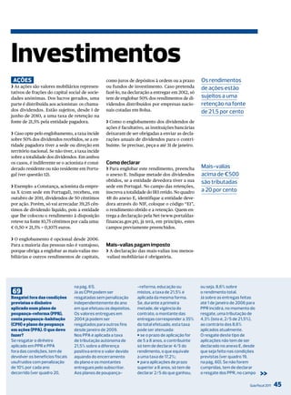investimentos
 ações                                             como juros de depósitos à ordem ou a prazo       os rendimentos
❯ As ações são valores mobiliários represen-       ou fundos de investimento. Caso pretenda         de ações estão
tativos de frações do capital social de socie-     fazê-lo, na declaração a entregar em 2012, só
dades anónimas. Dos lucros gerados, uma            tem de englobar 50% dos rendimentos de di-       sujeitos a uma
parte é distribuída aos acionistas: os chama-      videndos distribuídos por empresas nacio-        retenção na fonte
dos dividendos. Estão sujeitos, desde 1 de         nais cotadas em Bolsa.                           de 21,5 por cento
junho de 2010, a uma taxa de retenção na
fonte de 21,5% pela entidade pagadora.             ❯ Como o englobamento dos dividendos de
                                                   ações é facultativo, as instituições bancárias
❯ Caso opte pelo englobamento, a taxa incide       deixaram de ser obrigadas a enviar as decla-
sobre 50% dos dividendos recebidos, se a en-       rações anuais de dividendos para o contri-
tidade pagadora tiver a sede ou direção em         buinte. Se precisar, peça-a até 31 de janeiro.
território nacional. Se não tiver, a taxa incide
sobre a totalidade dos dividendos. Em ambos
os casos, é indiferente se o acionista é consi-    Como declarar
derado residente ou não residente em Portu-        ❯ Para englobar este rendimento, preencha        mais-valias
gal (ver questão 12).                              o anexo E. Indique metade dos dividendos         acima de €500
                                                   obtidos, se a entidade devedora tiver a sua      são tributadas
❯ Exemplo: a Constança, acionista da empre-        sede em Portugal. No campo das retenções,
sa X (com sede em Portugal), recebeu, em           inscreva a totalidade do IRS retido. No quadro   a 20 por cento
outubro de 2011, dividendos de 50 cêntimos         4B do anexo E, identifique a entidade deve-
por ação. Porém, só vai arrecadar 39,25 cên-       dora através do NIF, coloque o código “E1”,
timos de dividendo líquido, pois a entidade        o rendimento obtido e a retenção. Quem en-
que lhe colocou o rendimento à disposição          trega a declaração pela Net (www.portaldas-
reteve na fonte 10,75 cêntimos por cada uma:       financas.gov.pt), já terá, em princípio, estes
€ 0,50 × 21,5% = 0,1075 euros.                     campos previamente preenchidos.

❯ O englobamento é opcional desde 2006.
Para a maioria das pessoas não é vantajoso,        Mais-valias pagam imposto
porque obriga a englobar as mais-valias mo-        ❯ A declaração das mais-valias (ou menos-
biliárias e outros rendimentos de capitais,        -valias) mobiliárias é obrigatória.




                                  na pág. 61).                     -reforma, educação ou            ou seja, 8,6% sobre
69                                Já as CPH podem ser              mistos, a taxa de 21,5% é        o rendimento total.
Resgatei fora das condições       resgatadas sem penalização       aplicada da mesma forma.         Já sobre as entregas feitas
previstas o dinheiro              independentemente do ano         Se, durante a primeira           até 1 de janeiro de 2006 para
aplicado num plano de             em que efetuou os depósitos.     metade, de vigência do           PPr incidirá, no momento do
poupança-reforma (PPR),           os valores entregues em          contrato, o montante das         resgate, uma tributação de
conta poupança-habitação          2004 já podem ser                entregas corresponder a 35%      4,3% (isto é, 2/5 de 21,5%),
(CPH) e plano de poupança         resgatados para outros fins      do total efetuado, esta taxa     ao contrário dos 8,6%
em ações (PPA). O que devo        desde janeiro de 2009.           pode ser atenuada:               aplicados atualmente.
fazer?                            Nos PPA é aplicada a taxa        J se o prazo de aplicação for    o resgate deste tipo de
Se resgatar o dinheiro            de tributação autónoma de        de 5 a 8 anos, o contribuinte    aplicações não tem de ser
aplicado em PPr e PPA             21,5% sobre a diferença          só tem de declarar 4/5 do        declarado no anexo E, desde
fora das condições, tem de        positiva entre o valor devido    rendimento, o que equivale       que seja feito nas condições
devolver os benefícios fiscais    aquando do encerramento          a uma taxa de 17,2%;             previstas (ver quadro 19,
usufruídos com penalização        do plano e os montantes          J para aplicações de prazo       na pág. 60). Se não forem
de 10% por cada ano               entregues pelo subscritor.       superior a 8 anos, só tem de     cumpridas, tem de declarar
decorrido (ver quadro 20,         Aos planos de poupança-          declarar 2/5 do que ganhou,      o resgate dos PPr, no campo      >>
                                                                                                                              Guia Fiscal 2011   45
 
