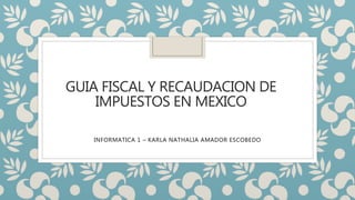 GUIA FISCAL Y RECAUDACION DE
IMPUESTOS EN MEXICO
INFORMATICA 1 – KARLA NATHALIA AMADOR ESCOBEDO
 
