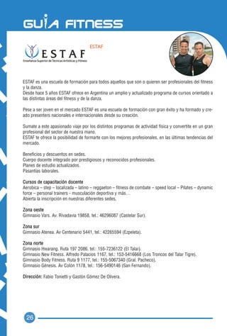 ESTAF




ESTAF es una escuela de formación para todos aquellos que son o quieren ser profesionales del fitness
y la danza.
Desde hace 5 años ESTAF ofrece en Argentina un amplio y actualizado programa de cursos orientado a
las distintas áreas del fitness y de la danza.

Pese a ser joven en el mercado ESTAF es una escuela de formación con gran éxito y ha formado y cre-
ado presenters nacionales e internacionales desde su creación.

Sumate a este apasionado viaje por los distintos programas de actividad física y convertite en un gran
profesional del sector de nuestra mano.
ESTAF te ofrece la posibilidad de formarte con los mejores profesionales, en las últimas tendencias del
mercado.

Beneficios y descuentos en sedes.
Cuerpo docente integrado por prestigiosos y reconocidos profesionales.
Planes de estudio actualizados.
Pasantías laborales.

Cursos de capacitación docente
Aerobica – step – localizada – latino – reggaeton – fitness de combate – speed local – Pilates – dynamic
force – personal trainers - musculación deportiva y más…
Abierta la inscripción en nuestras diferentes sedes.

Zona oeste
Gimnasio Vars. Av. Rivadavia 19858, tel.: 46296087 (Castelar Sur).

Zona sur
Gimnasio Atenea. Av Centenario 5441, tel.: 42265594 (Ezpeleta).

Zona norte
Gimnasio Hwarang. Ruta 197 2086, tel.: 155-7236122 (El Talar).
Gimnasio New Fitness. Alfredo Palacios 1167, tel.: 153-5416668 (Los Troncos del Talar Tigre).
Gimnasio Body Fitness. Ruta 9 1177, tel.: 155-5067340 (Gral. Pacheco).
Gimnasio Génesis. Av Colón 1178, tel.: 156-5490146 (San Fernando).

Dirección: Fabio Tonietti y Gastón Gómez De Olivera.




 26
 