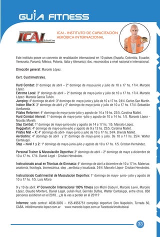 ICAI - INSTITUTO DE CAPACITACIÓN
                                AERÓBICA INTERNACIONAL




Este instituto posee un convenio de revalidación internacional en 10 países (España, Colombia, Ecuador,
Venezuela, Panamá, México, Polonia, Italia y Alemania); doc. reconocidos a nivel nacional e internacional.

Dirección general: Marcelo López.

Cert. Cuatrimestrales.

Hard Combat: 3º domingo de abril – 2º domingo de mayo-junio y julio de 10 a 17 hs. 17/4. Marcelo
López.
Extreme Local: 3º domingo de abril – 2º domingo de mayo-junio y julio de 10 a 17 hs. 17/4. Marcelo
López- Marcela Garcia Tuñón.
Jumping: 4º domingo de abril- 3º domingo de mayo-junio y julio de 10 a 17 hs. 24/4. Carlos San Martín.
Indoor Bike-X: 3º domingo de abril y 2º domingo de mayo-junio y julio de 10 a 17 hs. 17/4. Sebastián
Avellaneda.
Pilates Reformer: 4º domingo de mayo-junio-julio y agosto de 14 a 19 hs. 22/5. Carolina Mallet.
Hard Combat Inter val: 1º domingo de mayo-junio -julio y agosto de 10 a 14 hs. 1/5. Marcelo López -
Nicolás Morelli.
Step Combat: 1º domingo de mayo-junio-julio y agosto de 14 a 17 hs. 1/5. Marcelo López.
Reggaeton: 4º domingo de mayo-junio-julio y agosto de 9 a 13 hs. 22/5. Carolina Mallet.
Pilates Mat – X: 4º domingo de abril- mayo-junio y julio de 10 a 17 hs. 24/4. Brenda Mallet.
Aerolatino: 4º domingo de abril y 3º domingo de mayo-junio y julio. De 10 a 17 hs. 25/4. Walter
Cantaluppi.
Step – nivel 1 y 2: 1º domingo de mayo-junio-julio y agosto de 10 a 17 hs. 1/5. Cristian Hernández.

Personal Trainer & Musculación Deportiva: 3º domingo de abril – 2º domingo de mayo a diciembre de
10 a 17 hs. 17/4. Daniel Legel - Cristian Hernández.

Instructorado anual en Técnicas de Gimnasia: 4º domingo de abril a diciembre de 10 a 17 hs. Materias:
anatomía, fisiología, biomecánica, step , aeróbica y localizada. 24/4. Marcelo López- Cristian Hernández.

Instructorado Cuatrimestral de Musculacion Deportiva: 1º domingo de mayo- junio- julio y agosto de
10 a 17 hs. 1/5. Luis Alfaro

9 y 10 de abril: 4º Convención Internacional 100% fitness con Michi Ciaburri, Marcelo Levin, Marcelo
López, Claudio Montero, Daniel Legel, Julián Rud, Germán Duflos, Walter Cantaluppi, entre otros. 850
personas asistieron en el 2010…¿te la vas a perder en el 2011?

Informes: sede central: 4636-3035 – 155-4953751 complejo deportivo Don Napoleón, Terrada 50,
CABA. info@marcelo-lopez.com.ar www.marcelo-lopez.com.ar Facebook/institutoicai




                                                                                                33
 