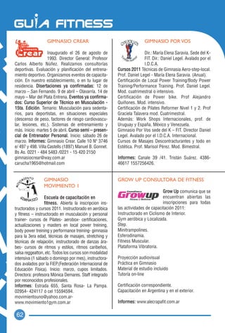 GIMNASIO CREAR                                        GIMNASIO POR VOS

                    Inaugurado el 26 de agosto de                        Dir.: María Elena Saravia. Sede del K-
                    1993. Director General: Profesor                     FIT. Dir.: Daniel Legel. Avalado por el
Carlos Alberto Núñez. Realizamos consultorías                            I.D.C.A.
deportivas. Evaluación y planificación del entrena-      Cursos 2011 Técnicas de Gimnasia Aero-step-local.
miento deportivo. Organizamos eventos de capacita-       Prof. Daniel Legel - María Elena Saravia. (Anual).
ción. En nuestro establecimiento, o en tu lugar de       Certificación de Local Power Training/Body Power
residencia. Disertaciones ya confirmadas: 12 de          Training/Performance Training. Prof. Daniel Legel.
marzo – San Fernando. 9 de abril – Olavarría. 14 de      Mod. cuatrimestral o intensivo.
mayo – Mar del Plata Entrena. Eventos ya confirma-       Certificación de Power bike. Prof Alejandro
dos: Curso Superior de Técnico en Musculación -          Quiñones. Mod. intensivo.
15ta. Edición. Temario: Musculación para sedenta-        Certificación de Pilates Reformer Nivel 1 y 2. Prof
rios, para deportistas, en situaciones especiales        Graciela Talavera mod. Cuatrimestral.
(descenso de peso, factores de riesgo cardiovascu-       Además: Work Shops Internacionales, prof. de
lar, lesiones, etc.). Sistemas de entrenamiento y        Uruguay y España, México y Venezuela.
más. Inicio: martes 5 de abril. Curso semi – presen-     Gimnasio Por Vos sede del K – FIT. Director Daniel
cial de Entrenador Personal. Inicio: sábado 26 de        Legel. Avalado por el I.D.C.A. Internacional.
marzo. Informes: Gimnasio Crear. Calle 10 Nº 3746        Cursos de Masajes Descontracturantes y todo en
e/ 497 y 498. Villa Castells (1897) Manuel B. Gonnet.    Estética. Prof. Marisol Pérez. Mod. Bimestral.
Bs As. 0221 - 484 5483 /0221 - 15 420 2150
gimnasiocrear@way.com.ar                                 Informes: Canale 39 /41. Tristán Suárez. 4386-
carucha1965@hotmail.com                                  46617 1557256426.


                 GIMNASIO                                GROW UP CONSULTORA DE FITNESS
                 MOVIMIENTO 1
                                                                                  Grow Up comunica que se
                  Escuela de capacitación en                                      encuentran abiertas las
                  fitness. Abierta la inscripcion ins-                            inscripciones para todas
tructorados y cursos 2011. Instructorado en aeróbica     las actividades de capacitación 2011:
y fitness – instructorado en musculación y personal      Instructorado en Ciclismo de Interior.
trainer- cursos de Pilates- aerobox- certificaciones,    Gym aeróbica y Localizada.
actualizaciones y masters en local power treining,       Step.
body power treining y performance treining- gimnasia     Minitrampolines.
para la 3era edad, técnicas de masajes, stretching y     Esferodinamia.
técnicas de relajación, instructorado de danzas ára-     Fitness Muscular.
bes- cursos de ritmos y estilos, ritmos caribeños,       Plataforma Vibratoria.
salsa reggeatton, etc. Todos los cursos son modalidad
intensiva (1 sábado o domingo por mes), instructora-     Proyección audiovisual
dos avalados por la FIEP.(Federación Internacional de    Práctica en Gimnasio
Educación Física). Inicio: marzo, cupos limitados.       Material de estudio incluido
Directora: profesora Mónica Demares. Staff integrado     Tutoría on-line
por reconocidos profesionales.
Informes: Estrada 655, Santa Rosa- La Pampa.             Certificación correspondiente.
02954- 424117 ó cel 15594594.                            Capacitación en Argentina y en el exterior.
movimientouno@yahoo.com.ar-
www.movimiento1gym.com.ar                                Informes: www.alecrapafit.com.ar

 62
 