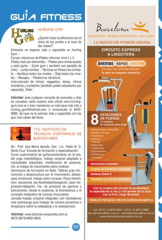 HURLING GYM

                      ¿Querés hacer la diferencia con el
                      resto de los profes a la hora de
                      dar clases?
Entonces no esperes más y capacitate en Hurling
Gym. -
Cursos intensivos de:Pilates reformer nivel I y II.
Pilates mat con elementos. - Pilates para embarazadas
y post parto. - Cycle gym ( también con pantalla de
cine). - Jump combat. - Técnicas en fitness de comba-
te. - Aeróbica todos los niveles. - Step todos los nive-
les. - Masajes. - Plataforma vibratoria.
Instructorado de ritmos: reggaeton, dance, ritmos
brasileros y caribeños (también podés estudiarlos por
separado). Reiki.

Informes: ante cualquier consulta de aranceles y días
de cursadas visitá nuestro sitio oficial www.hurling-
gym.com.ar o bien mandanos un mail para más info a
hurling_gym@hotmail.com o comunicate al 4452-
9095. Así que no lo pienses más y capacitate con los
que más saben del tema.


                  I.T.C. INSTITUTO DE
                  TÉCNICAS CORPORALES DE
                  BUENOS AIRES

Dir.: Prof. Ana María Apreda. Doc.: Lic. Pablo N. D.
Santa Cruz. Escuela de formación y especialización.
Curso cuatrimestral de perfeccionamiento en la ens.
del yoga metodológico, trabajo corporal adaptado a
necesidades especiales, modificación de posturas,
intr. al trabajo de movimiento sobre chakras.
Seminarios de formación en Reiki. Talleres prác./int.:
nutrición y desestructura por el movimiento, desblo-
queo emocional, trabajo sobre corazas. Psico-stretch,
mov. secuencial, eje flexibilidad/elongación, base res-
piración/relajación. Fac. de procesos de apertura y
estiramiento. Desde la anatomía, la biomecánica y el
concepto integrativo de corazas musculares.
Jornada trabajo corporal integrador con fisiobalones
más sobrecarga para trabajar de manera preventiva o
terapéutica sobre la osteopenia y la osteoporosis.

Informes: www.tecnicas-corporales.com.ar
4672-0873/4682-0924.

                                                 63
 