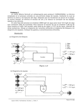 Lapso II-2012. Facilitadoras: Escobar, L., Vilaín, T.
Combinación de los diagramas de quipo y nomenclatura
Combinación de los diagramas de quipo y nomenclatura
Combinación de los diagramas de quipo y nomenclatura
Combinación de los diagramas de quipo y nomenclatura
En la figura la corriente tiene un gasto de 1000 kg/h y una concentra
10%. Esta corriente entra a la columna de destilación a 25ºC. De la columna sale un
destilado superior de 664 kg/h con una concentración del 79% etanol y por el fondo sale
un líquido con 1% de etanol.
2012. Facilitadoras: Escobar, L., Vilaín, T.
Combinación de los diagramas de quipo y nomenclatura
Combinación de los diagramas de quipo y nomenclatura
Combinación de los diagramas de quipo y nomenclatura
Combinación de los diagramas de quipo y nomenclatura
En la figura la corriente tiene un gasto de 1000 kg/h y una concentración de etanol del
10%. Esta corriente entra a la columna de destilación a 25ºC. De la columna sale un
destilado superior de 664 kg/h con una concentración del 79% etanol y por el fondo sale
Página 6
6
6
6 de 11
11
11
11
ción de etanol del
10%. Esta corriente entra a la columna de destilación a 25ºC. De la columna sale un
destilado superior de 664 kg/h con una concentración del 79% etanol y por el fondo sale
 