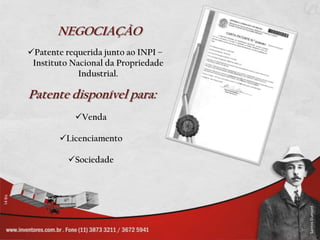 NEGOCIAÇÃO
Patente requerida junto ao INPI –
 Instituto Nacional da Propriedade
             Industrial.

Patente disponível para:
           Venda

       Licenciamento

          Sociedade
 