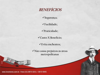 BENEFÍCIOS
        Segurança;

        Facilidade;

       Praticidade;

    Custo X Benefício;

     Evita enchentes;

Não causa prejuízos às áreas
      metropolitanas
 