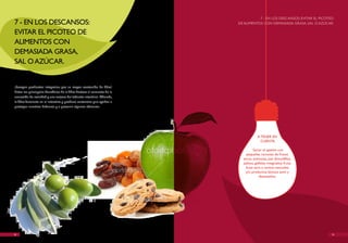 7 - EN LOS DESCANSOS: EvITAR EL PICOTEO
7 - EN LOS DESCANSOS:                                                   DE ALIMENTOS CON DEMASIADA GRASA, SAL O AzúCAR.

EvITAR EL PICOTEO DE
ALIMENTOS CON
DEMASIADA GRASA,
SAL O AzúCAR.


¡Escoger productos integrales; por su mayor contenido de fibra!
Entre los principales beneficios de la fibra destaca el aumento de la
sensación de saciedad y una mejora del tránsito intestinal. Además,
la fibra fermenta en el intestino y produce sustancias que ayudan a
proteger nuestras defensas y a prevenir algunos cánceres.




                                                                                    A TENER EN
                                                                                      CUENTA

                                                                                 Saciar el apetito con
                                                                            pequeñas raciones de frutos
                                                                          secos, aceitunas, pan (bocadillos,
                                                                          palitos, galletas integrales), fruta,
                                                                            fruta seca o zumos naturales,
                                                                            y/o productos lácteos semi y
                                                                                      desnatados.




18                                                                                                                      19
 