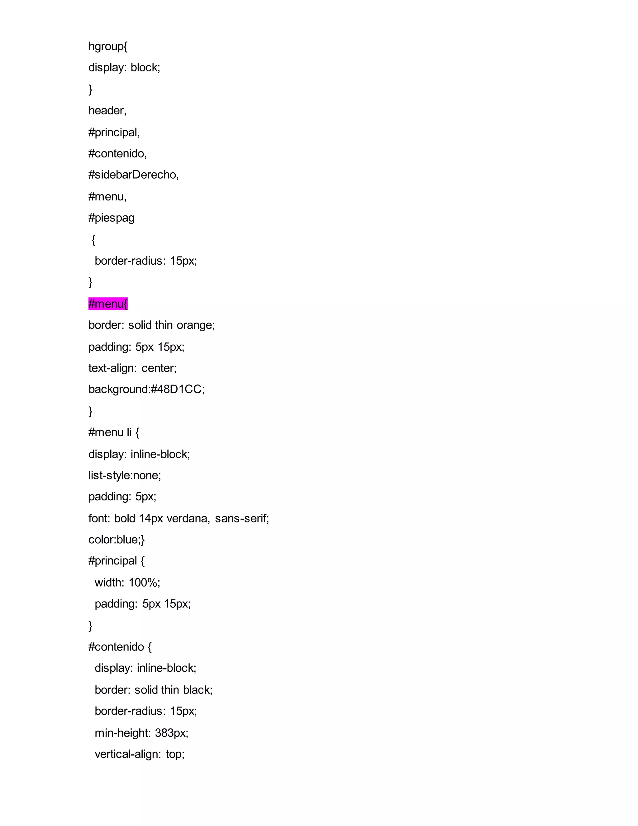 hgroup{
display: block;
}
header,
#principal,
#contenido,
#sidebarDerecho,
#menu,
#piespag
{
border-radius: 15px;
}
#menu{
border: solid thin orange;
padding: 5px 15px;
text-align: center;
background:#48D1CC;
}
#menu li {
display: inline-block;
list-style:none;
padding: 5px;
font: bold 14px verdana, sans-serif;
color:blue;}
#principal {
width: 100%;
padding: 5px 15px;
}
#contenido {
display: inline-block;
border: solid thin black;
border-radius: 15px;
min-height: 383px;
vertical-align: top;
 