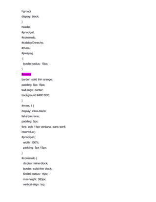 hgroup{
display: block;
}
header,
#principal,
#contenido,
#sidebarDerecho,
#menu,
#piespag
{
border-radius: 15px;
}
#menu{
border: solid thin orange;
padding: 5px 15px;
text-align: center;
background:#48D1CC;
}
#menu li {
display: inline-block;
list-style:none;
padding: 5px;
font: bold 14px verdana, sans-serif;
color:blue;}
#principal {
width: 100%;
padding: 5px 15px;
}
#contenido {
display: inline-block;
border: solid thin black;
border-radius: 15px;
min-height: 383px;
vertical-align: top;
 
