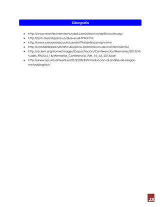 28
 http://www.mantenimientomundial.com/sites/mm/definiciones.asp
 http://tpm.awardspace.us/Que-es-el-TPM.html
 http://www.ceroaverias.com/centroTPM/definiciontpm.htm
 http://confiabilidad.net/articulos/pmo-optimizacion-de-mantenimiento/
 http://aciem.org/home/images/Capacitacion/Conferencias/Memorias/2013/Vir
tuales_FIM/Jul_16/Memorias_Conferencia_FIM_16_Jul_2013.pdf
 http://www.securityartwork.es/2012/03/30/introduccion-al-analisis-de-riesgos-
metodologias-i/
Cibergrafía
 