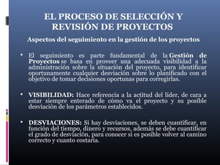 EL PROCESO DE SELECCIÓN Y
REVISIÓN DE PROYECTOS
Aspectos del seguimiento en la gestión de los proyectos
 El seguimiento e...