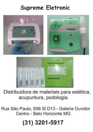 Supreme Eletronic
Distribuidora de materiais para estética,
acupuntura, podologia.
Rua São Paulo, 656 Sl D13 - Galeria Ouvidor
Centro - Belo Horizonte MG
(31) 3201-5917
 