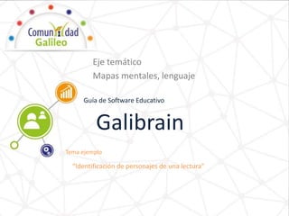 Guía de Software Educativo
Tema ejemplo
Galibrain
Eje temático
Mapas mentales, lenguaje
“Identificación de personajes de una lectura”
 