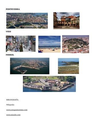 PONTEVEDRA
VIGO
FERROL
BIBLIOGRAFÍA:
Wikipedia
www.yotuguiaturismo.com
www.minube.com
 