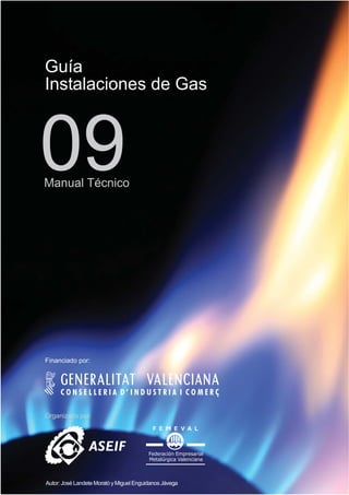 Guía
Instalaciones de Gas

09

Manual Técnico

Financiado por:

Organizado por:

Federación Empresarial
Metalúrgica Valenciana

Autor: José Landete Morató y Miguel Enguidanos Jávega

 
