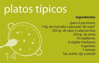 platos típicos                    Ingredientes
                              (para 4 personas):
        1 Kg. de morralla o pescado “de sopa”
                250 gr. de rape o calamarcitos
                                250 gr. de arroz
                                  10 mejillones
                            8 cigalas medianas
                                       8 gambas
                                        1 tomate

14                      Sal, aceite, ajo y perejil
 