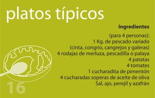 platos típicos
                                    Ingredientes
                               (para 4 personas):
                       1 Kg. de pescado variado
            (cinta, congrio, cangrejos y galeras)
       4 rodajas de merluza, pescadilla o palaya
                                          4 patatas
                                        4 tomates
                     1 cucharadita de pimentón
        4 cucharadas soperas de aceite de oliva

16                      Sal, ajo, perejil y azafrán
 