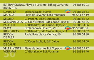 INTERNACIONAL, Playa de Levante; Edf. Aguamarina        96 583 60 03
BAR & RTE.
LONJA, LA      Explanada del Puerto                     96 583 08 33
MARUJA         Playa de Levante; Edf. Frentemar         96 583 47 19
MILORD         C/ Ponent, 1; Edf. Esmeralda             96 583 86 72
MUNTANYETA, LA C/ Gran Bretaña; Edf. Caribe Playa III   96 583 58 35
PASEO, EL      C/ Balandro; Edf. Caribe Playa, lc. 3    96 583 34 86
PLAYA          Explanada del Puerto, s/n                96 583 00 32
RÍAS BAIXAS    C/ Balandro; Edf. Caribe Playa, lc. 1    96 583 32 02
RINCÓN         Avda. Rosa de los Vientos, 16            96 587 54 80
DE ALBA
RINCÓN         C/ Óscar Esplá, 2; Edf. Calpe            96 583 24 60
DE CALPE
VELES I VENTS Playa de Levante; Edf. Topacio I          96 583 29 77

30
VORAMAR        C/ Gibraltar, 6; Edf. Voramar            96 583 84 40
 