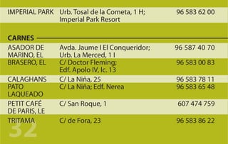 IMPERIAL PARK Urb. Tosal de la Cometa, 1 H;     96 583 62 00
              Imperial Park Resort

CARNES
ASADOR DE       Avda. Jaume I El Conqueridor;   96 587 40 70
MARINO, EL      Urb. La Merced, 1 I
BRASERO, EL     C/ Doctor Fleming;              96 583 00 83
                Edf. Apolo IV, lc. 13
CALAGHANS       C/ La Niña, 25                  96 583 78 11
PATO            C/ La Niña; Edf. Nerea          96 583 65 48
LAQUEADO
PETIT CAFÉ      C/ San Roque, 1                 607 474 759
DE PARIS, LE


32
TRITAMA         C/ de Fora, 23                  96 583 86 22
 