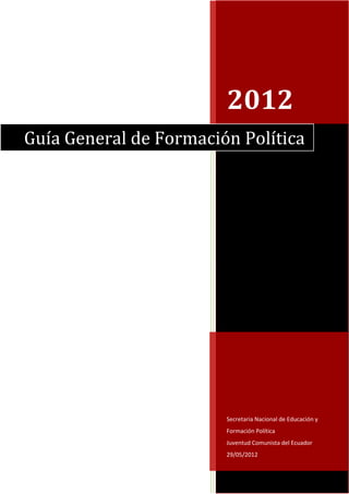 2012
Guía General de Formación Política




                        Secretaria Nacional de Educación y
                        Formación Política
                        Juventud Comunista del Ecuador
                        29/05/2012
 