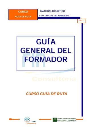 CURSO         MATERIAL DIDÁCTICO

               GUÍA GENERAL DEL FORMADOR
GUÍA DE RUTA
                                           PÁG. 1




      GUÍA
   GENERAL DEL
    FORMADOR



       CURSO GUÍA DE RUTA
 