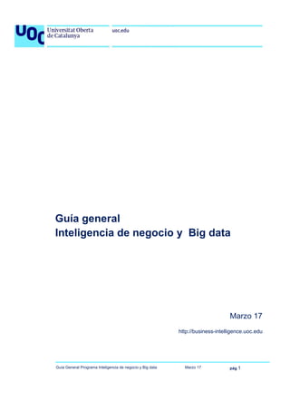 Guía General Programa Inteligencia de negocio y Big data Marzo 17 pág 1
Guía general
Inteligencia de negocio y Big data
Marzo 17
http://business-intelligence.uoc.edu
 