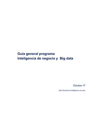 Guía​ ​general​ ​programa
Inteligencia​ ​de​ ​negocio​ ​y​ ​​ ​Big​ ​data
Octubre​ ​17
http://business-intelligence.uoc.edu
 