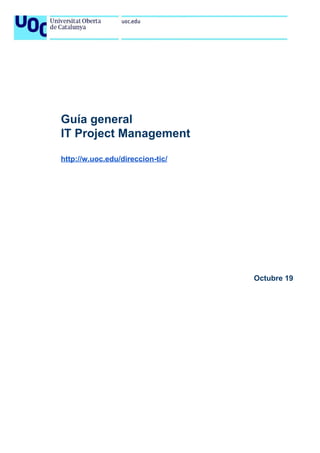 
 
Guía general
IT Project Management
http://w.uoc.edu/direccion-tic/
Octubre 19
 
 
 