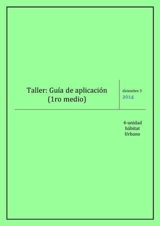 Taller: Guía de aplicación 
(1ro medio) 
diciembre 3 
2014 
4-unidad 
hábitat 
Urbano 
 