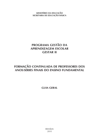 BRASÍLIA
2010
MINISTÉRIO DA EDUCAÇÃO
SECRETARIA DE EDUCAÇÃO BÁSICA
PROGRAMA GESTÃO DA
APRENDIZAGEM ESCOLAR
GESTAR II
FORMAÇÃO CONTINUADA DE PROFESSORES DOS
ANOS/SÉRIES FINAIS DO ENSINO FUNDAMENTAL
GUIA GERAL
 