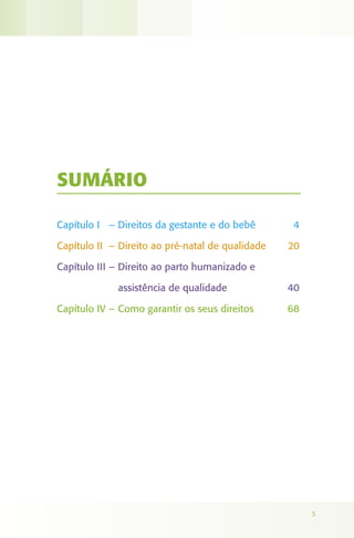 SUMÁRIO

Capítulo I – Direitos da gestante e do bebê        4

Capítulo II – Direito ao pré-natal de qualidade   20

Capítulo III – Direito ao parto humanizado e

             assistência de qualidade             40

Capítulo IV – Como garantir os seus direitos      68




                                                       3
 
